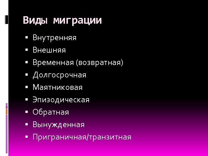 Виды миграции Внутренняя Внешняя Временная (возвратная) Долгосрочная Маятниковая Эпизодическая Обратная Вынужденная Приграничная/транзитная 