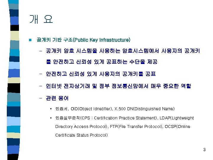 개요 n 공개키 기반 구조(Public Key Infrastructure) – 공개키 암호 시스템을 사용하는 암호시스템에서 사용자의