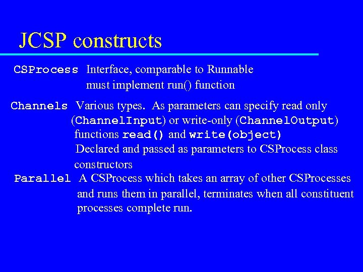 JCSP constructs CSProcess Interface, comparable to Runnable must implement run() function Channels Various types.