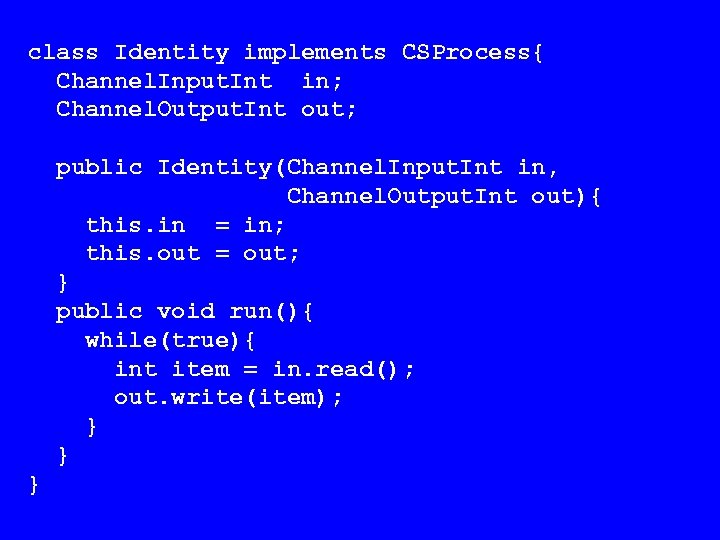 class Identity implements CSProcess{ Channel. Input. Int in; Channel. Output. Int out; public Identity(Channel.