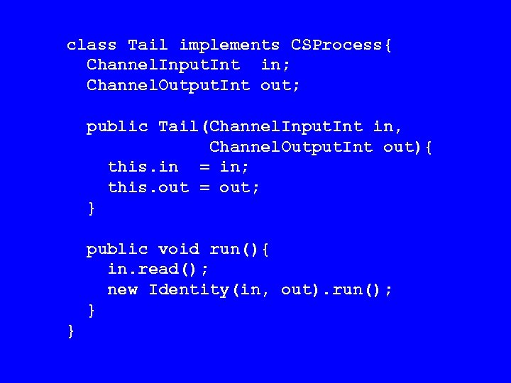 class Tail implements CSProcess{ Channel. Input. Int in; Channel. Output. Int out; public Tail(Channel.