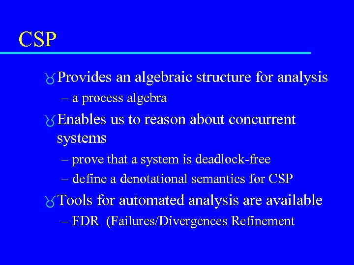 CSP Provides an algebraic structure for analysis – a process algebra Enables us to
