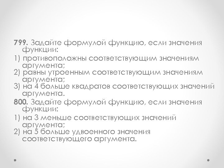 799. Задайте формулой функцию, если значения функции: 1) противоположны соответствующим значениям аргумента; 2) равны