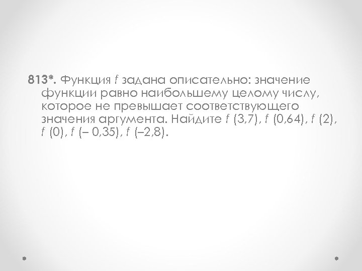 813*. Функция f задана описательно: значение функции равно наибольшему целому числу, которое не превышает