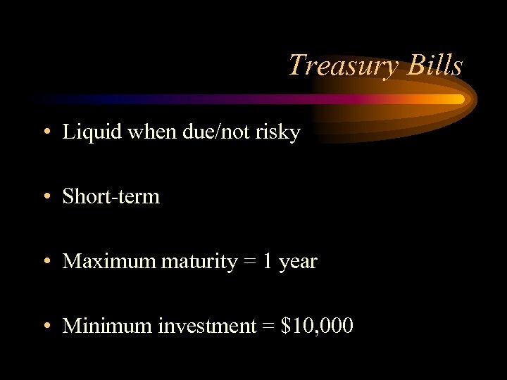 Treasury Bills • Liquid when due/not risky • Short-term • Maximum maturity = 1