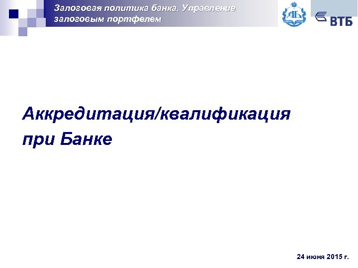 Залоговая политика банка. Управление залоговым портфелем Аккредитация/квалификация при Банке 24 июня 2015 г. 