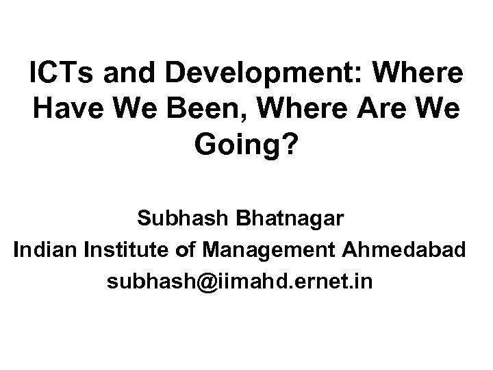 ICTs and Development: Where Have We Been, Where Are We Going? Subhash Bhatnagar Indian