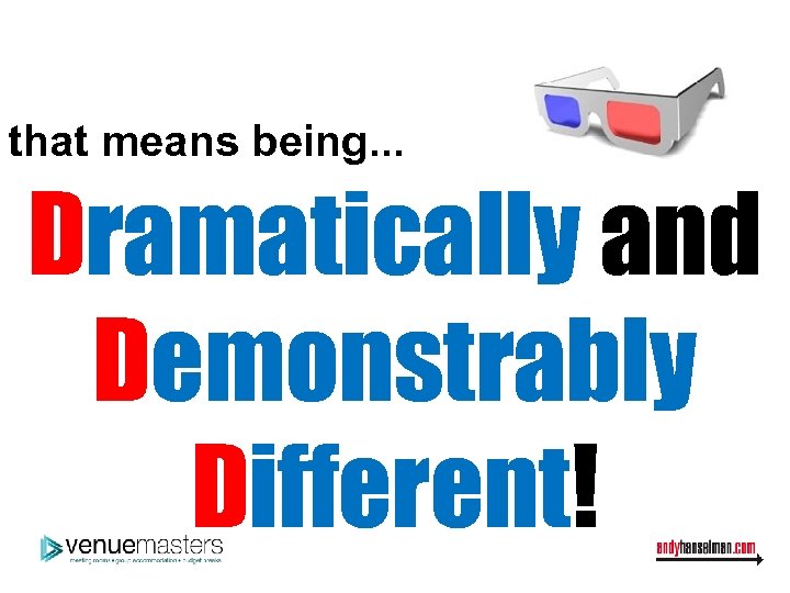 that means being. . . Dramatically and Demonstrably Different! 