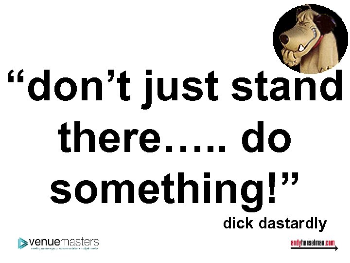 “don’t just stand there…. . do something!” dick dastardly 