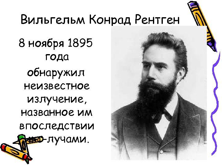 Вильгельм Конрад Рентген 8 ноября 1895 года обнаружил неизвестное излучение, названное им впоследствии икс-лучами.