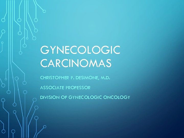 GYNECOLOGIC CARCINOMAS CHRISTOPHER P. DESIMONE, M. D. ASSOCIATE PROFESSOR DIVISION OF GYNECOLOGIC ONCOLOGY 