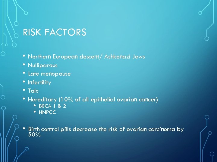 RISK FACTORS • Northern European descent/ Ashkenazi Jews • Nulliparous • Late menopause •