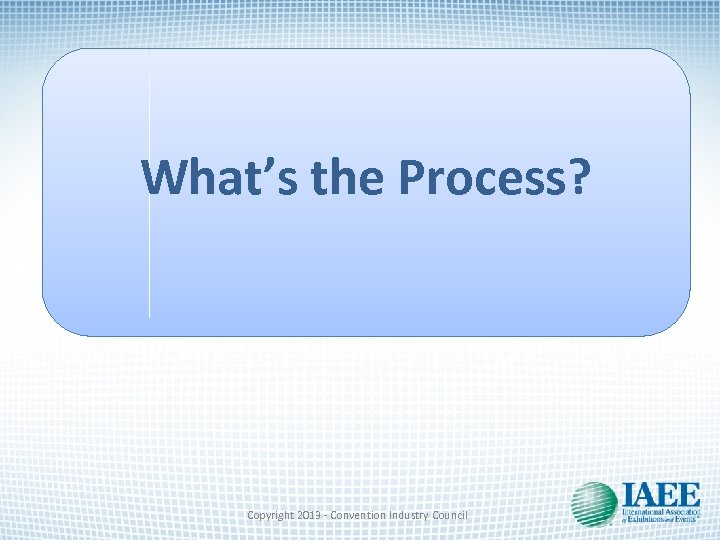 What’s the Process? Copyright 2013 - Convention Industry Council 