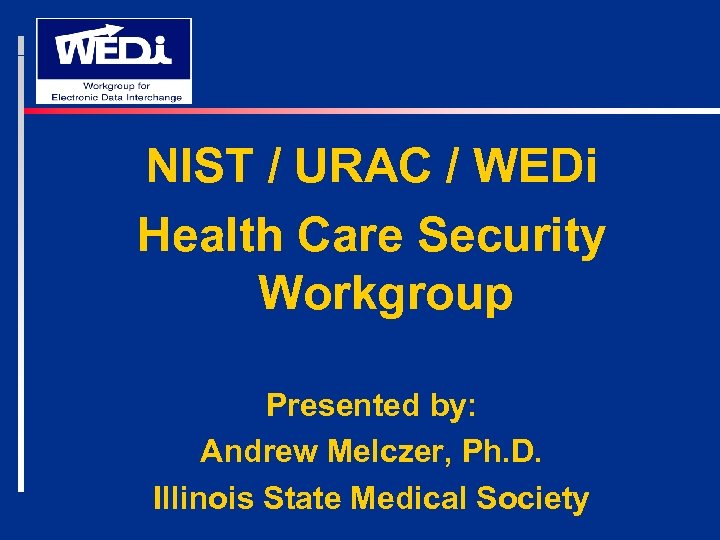 NIST / URAC / WEDi Health Care Security Workgroup Presented by: Andrew Melczer, Ph.