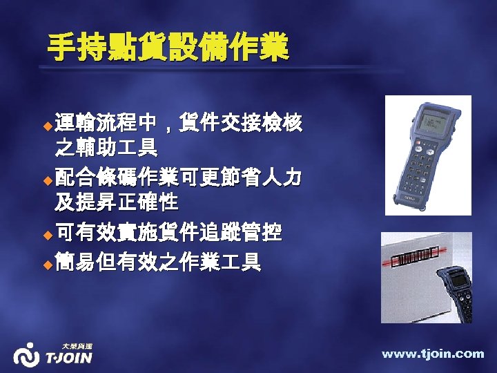 手持點貨設備作業 運輸流程中，貨件交接檢核 之輔助 具 u 配合條碼作業可更節省人力 及提昇正確性 u 可有效實施貨件追蹤管控 u 簡易但有效之作業 具 u www.