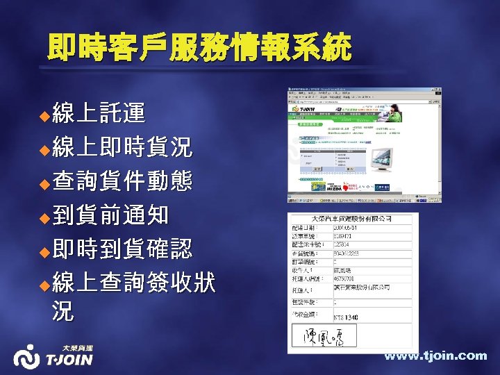 即時客戶服務情報系統 線上託運 u線上即時貨況 u查詢貨件動態 u到貨前通知 u即時到貨確認 u線上查詢簽收狀 況 u www. tjoin. com 