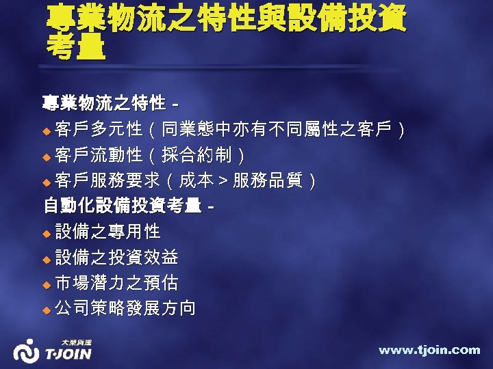 專業物流之特性與設備投資 考量 專業物流之特性－ u 客戶多元性（同業態中亦有不同屬性之客戶） u 客戶流動性（採合約制） u 客戶服務要求（成本＞服務品質） 自動化設備投資考量－ u 設備之專用性 u 設備之投資效益