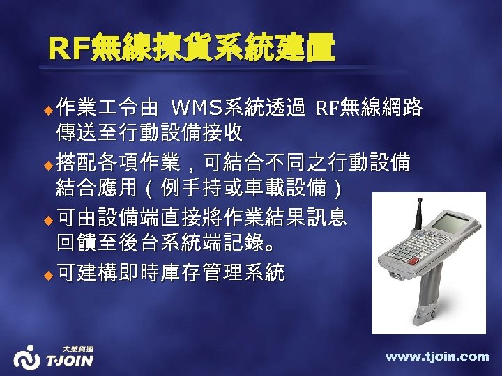 RF無線揀貨系統建置 作業 令由 WMS系統透過 RF無線網路 傳送至行動設備接收 u 搭配各項作業，可結合不同之行動設備 結合應用（例手持或車載設備） u 可由設備端直接將作業結果訊息 回饋至後台系統端記錄。 u 可建構即時庫存管理系統