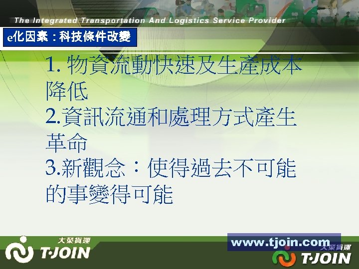 e化因素：科技條件改變 1. 物資流動快速及生產成本 降低 2. 資訊流通和處理方式產生 革命 3. 新觀念：使得過去不可能 的事變得可能 www. tjoin. com 