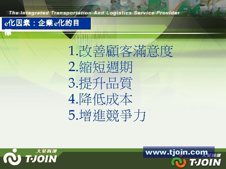 e化因素：企業e化的目 標 1. 改善顧客滿意度 2. 縮短週期 3. 提升品質 4. 降低成本 5. 增進競爭力 www. tjoin.