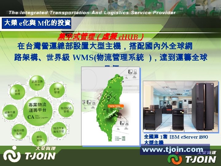 大榮 e化與 M化的投資 集中式管理（虛擬 e. HUB） 在台灣營運總部設置大型主機，搭配國內外全球網 路架構、世界級 WMS(物流管理系統 )，達到運籌全球 目標 全國第 1套 IBM