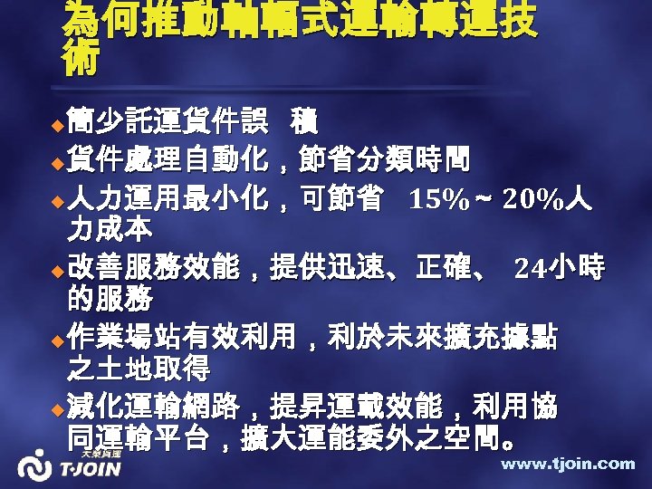 為何推動軸輻式運輸轉運技 術 簡少託運貨件誤 積 u貨件處理自動化，節省分類時間 u人力運用最小化，可節省 15%～ 20%人 力成本 u改善服務效能，提供迅速、正確、 24小時 的服務 u作業場站有效利用，利於未來擴充據點 之土地取得
