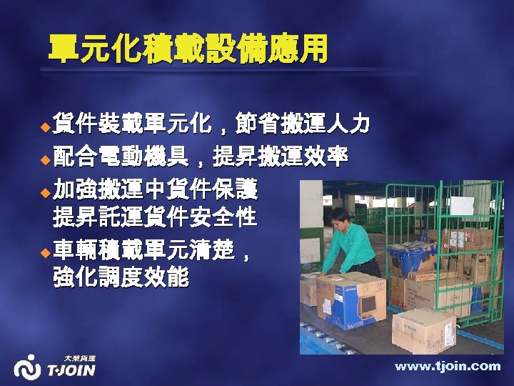 單元化積載設備應用 貨件裝載單元化，節省搬運人力 u配合電動機具，提昇搬運效率 u加強搬運中貨件保護 提昇託運貨件安全性 u車輛積載單元清楚， 強化調度效能 u www. tjoin. com 