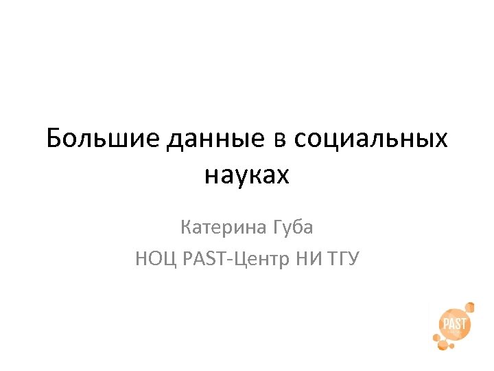 Большие данные в социальных науках Катерина Губа НОЦ PAST-Центр НИ ТГУ 
