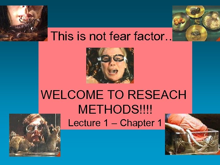 This is not fear factor…. WELCOME TO RESEACH METHODS!!!! Lecture 1 – Chapter 1