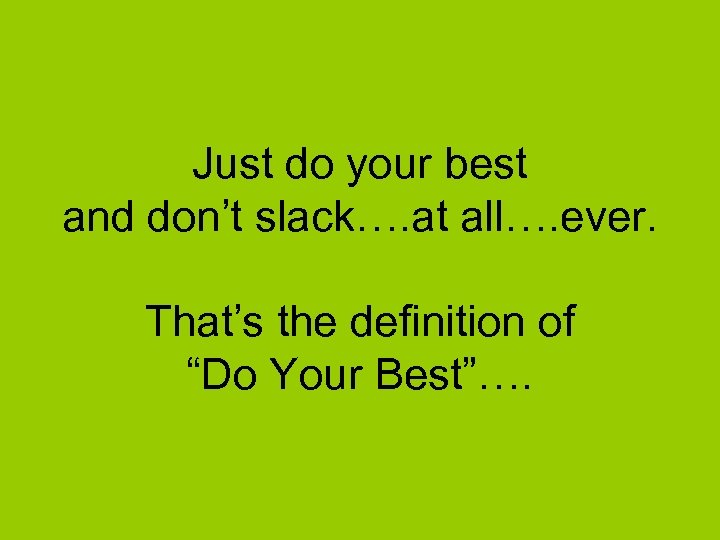 Just do your best and don’t slack…. at all…. ever. That’s the definition of