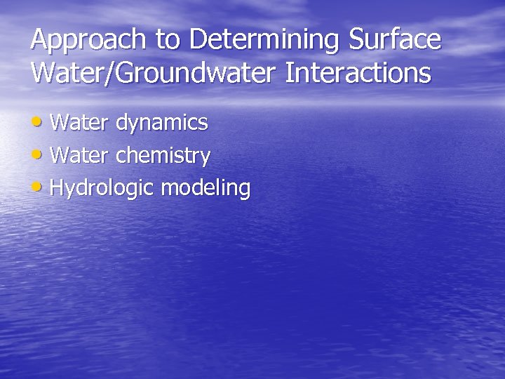 Approach to Determining Surface Water/Groundwater Interactions • Water dynamics • Water chemistry • Hydrologic