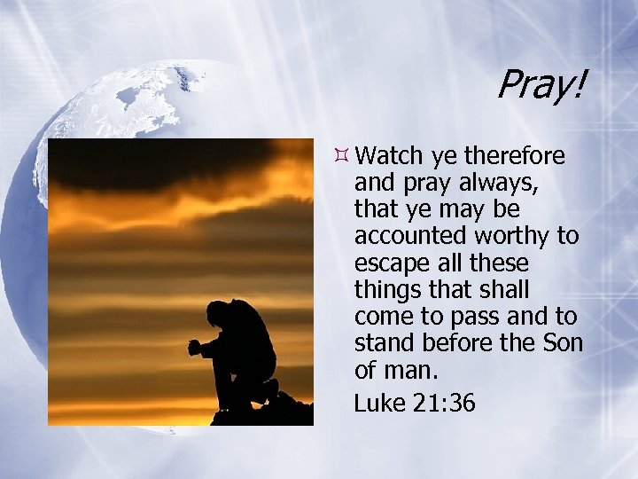 Pray! Watch ye therefore and pray always, that ye may be accounted worthy to