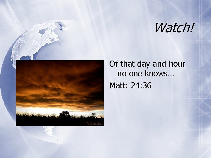 Watch! Of that day and hour no one knows… Matt: 24: 36 