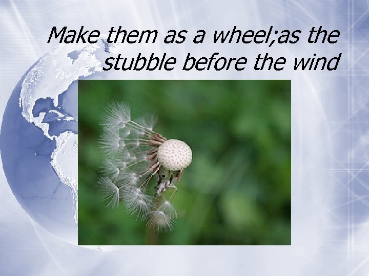 Make them as a wheel; as the stubble before the wind 