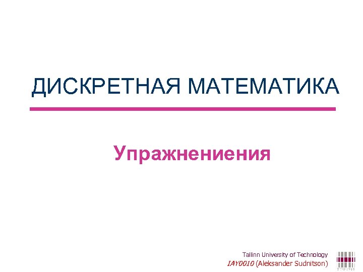 ДИСКРЕТНАЯ МАТЕМАТИКА Упражнениения Tallinn University of Technology IAY 0010 (Aleksander Sudnitson) 