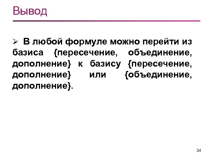 Вывод Ø В любой формуле можно перейти из базиса {пересечение, объединение, дополнение} к базису