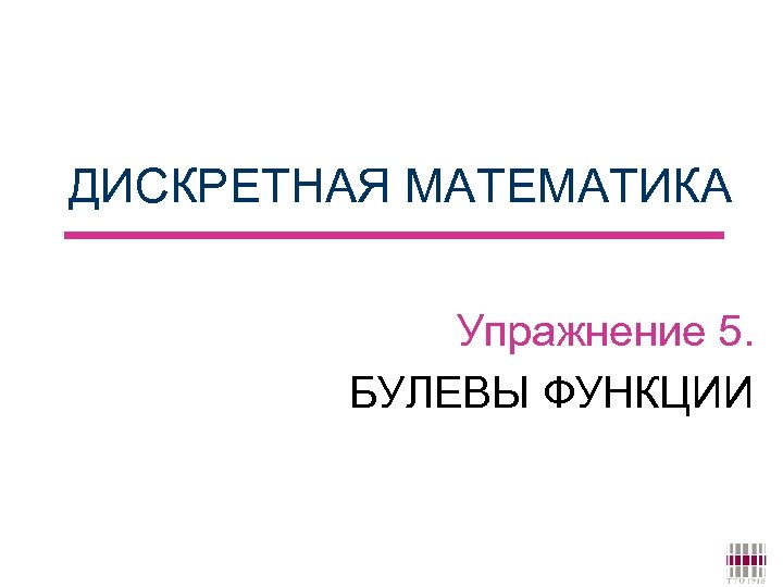 ДИСКРЕТНАЯ МАТЕМАТИКА Упражнение 5. БУЛЕВЫ ФУНКЦИИ 