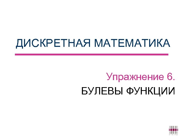 ДИСКРЕТНАЯ МАТЕМАТИКА Упражнение 6. БУЛЕВЫ ФУНКЦИИ 