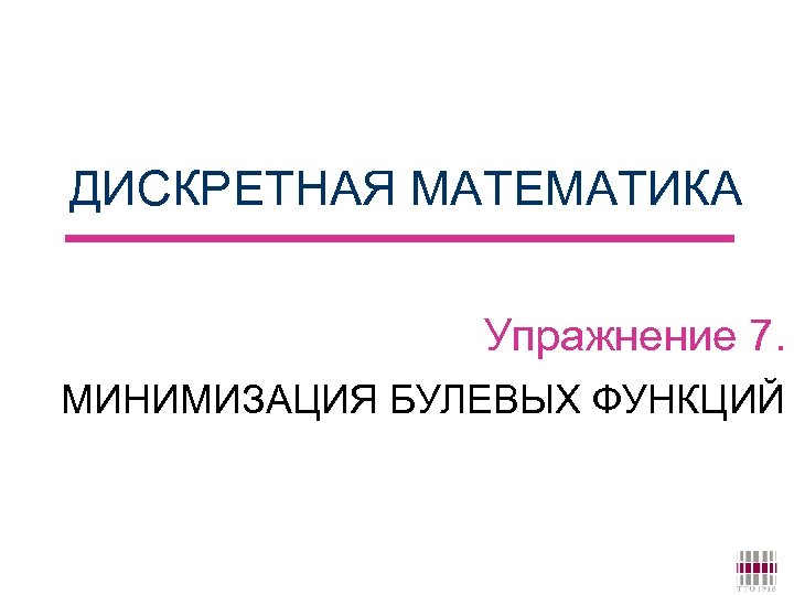 ДИСКРЕТНАЯ МАТЕМАТИКА Упражнение 7. МИНИМИЗАЦИЯ БУЛЕВЫХ ФУНКЦИЙ 