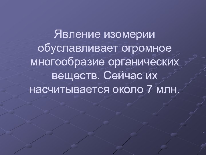 Явление изомерии обуславливает огромное многообразие органических веществ. Сейчас их насчитывается около 7 млн. 