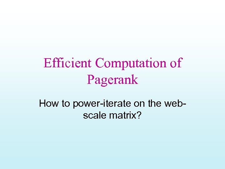 Efficient Computation of Pagerank How to power-iterate on the webscale matrix? 