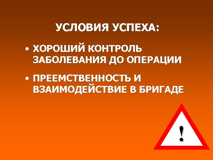 УСЛОВИЯ УСПЕХА: • ХОРОШИЙ КОНТРОЛЬ ЗАБОЛЕВАНИЯ ДО ОПЕРАЦИИ • ПРЕЕМСТВЕННОСТЬ И ВЗАИМОДЕЙСТВИЕ В БРИГАДЕ