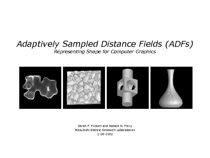 Adaptively Sampled Distance Fields (ADFs) Representing Shape for Computer Graphics Sarah F. Frisken and