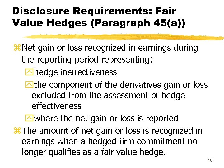 Disclosure Requirements: Fair Value Hedges (Paragraph 45(a)) z Net gain or loss recognized in