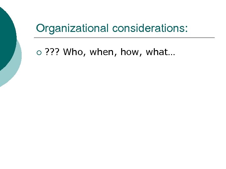 Organizational considerations: ¡ ? ? ? Who, when, how, what… 