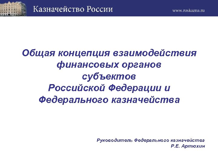 Общая концепция взаимодействия финансовых органов субъектов Российской Федерации и Федерального казначейства Руководитель Федерального казначейства