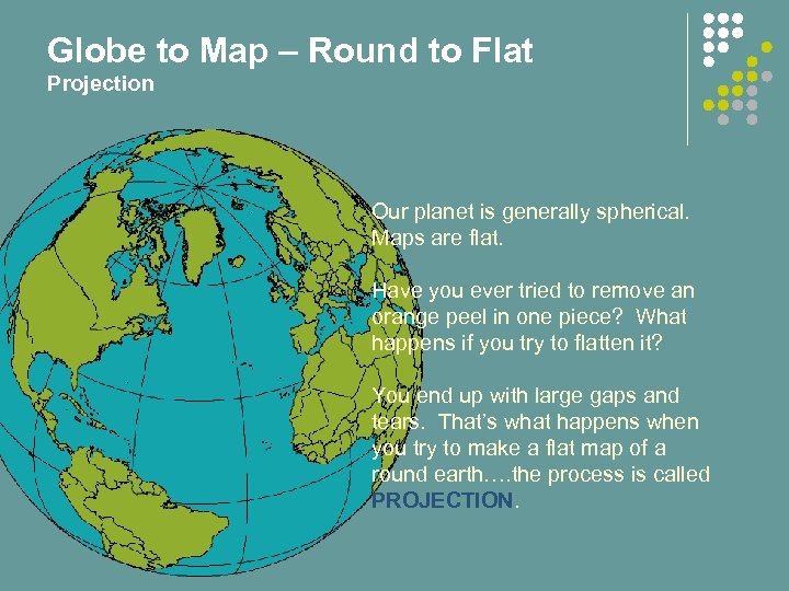 Globe to Map – Round to Flat Projection Our planet is generally spherical. Maps