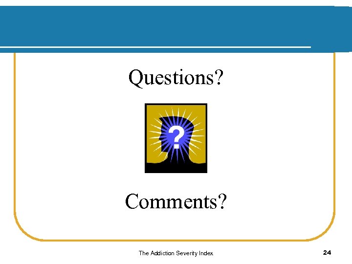 Questions? Comments? The Addiction Severity Index 24 