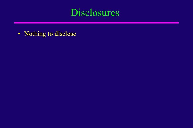 Disclosures • Nothing to disclose 