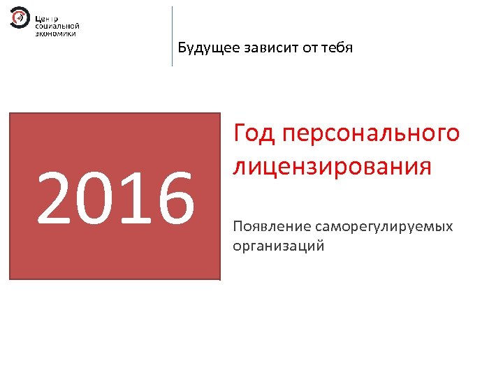 Будущее зависит от тебя 2016 Год персонального лицензирования Появление саморегулируемых организаций 